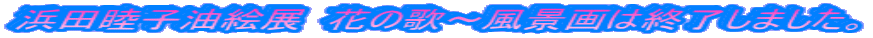 浜田睦子油絵展 花の歌~風景画は終了しました。