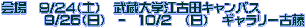 会場 9/24(土) 武蔵大学江古田キャンパス 9/25(日) - 10/2 (日) ギャラリー古藤